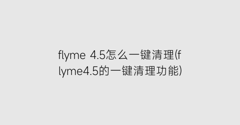 flyme4.5怎么一键清理(flyme4.5的一键清理功能)